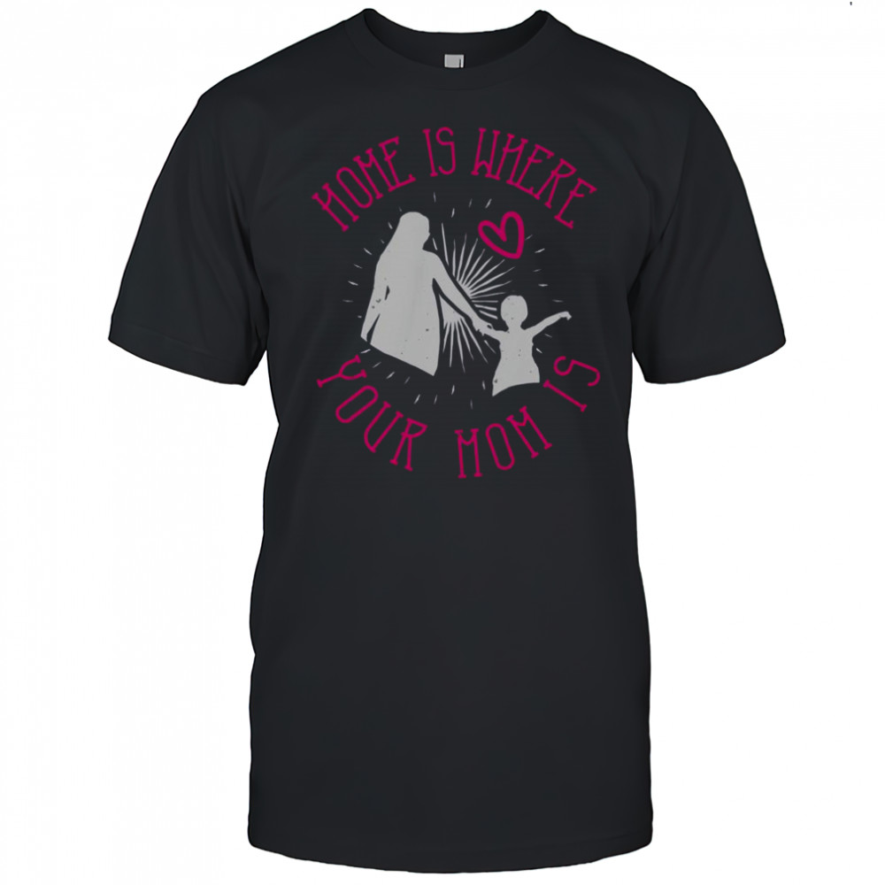 Home Is Where Your Mom Is T-Shirt