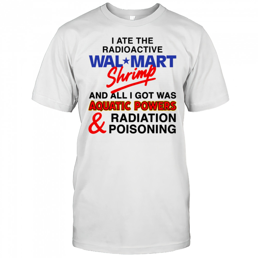 I Ate The Radioactive Shrimp And All I Got Was Aquatic Powers and Radiation Poisoning shirt