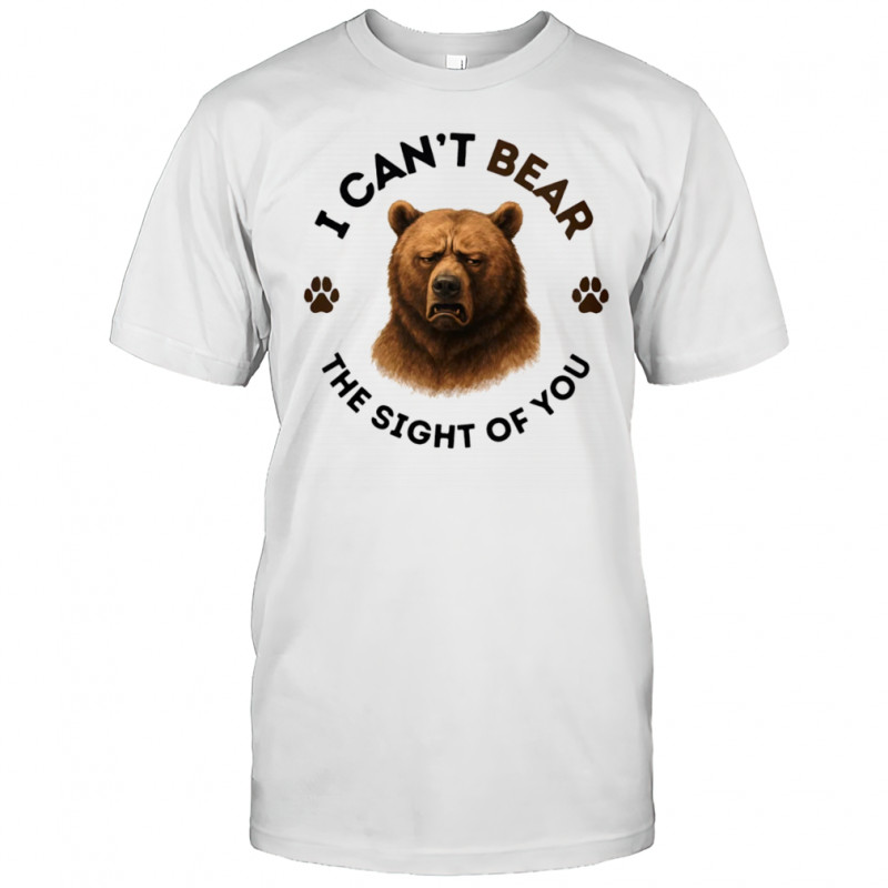 I can’t bear the sight of you shirt