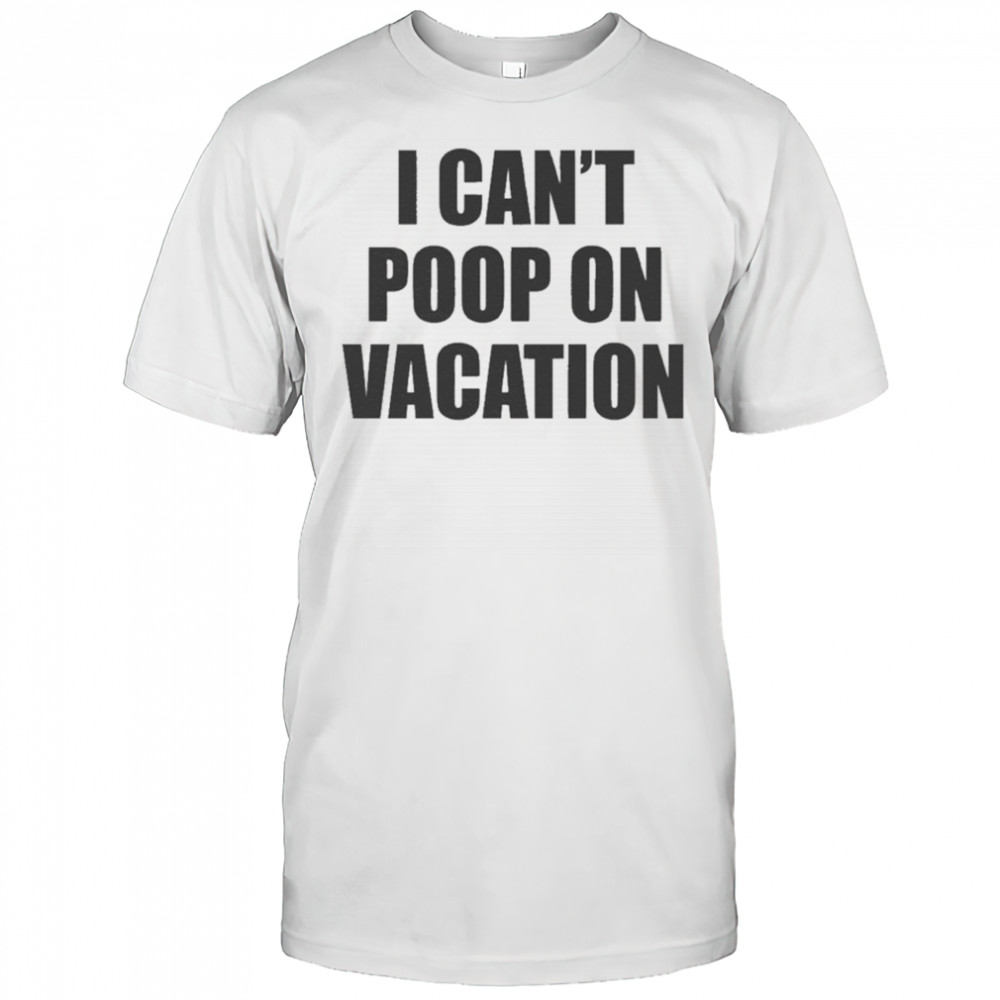 I Can’t Poop On Vacation T-shirt