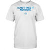 I Can’t Take It Anymore T-Shirt