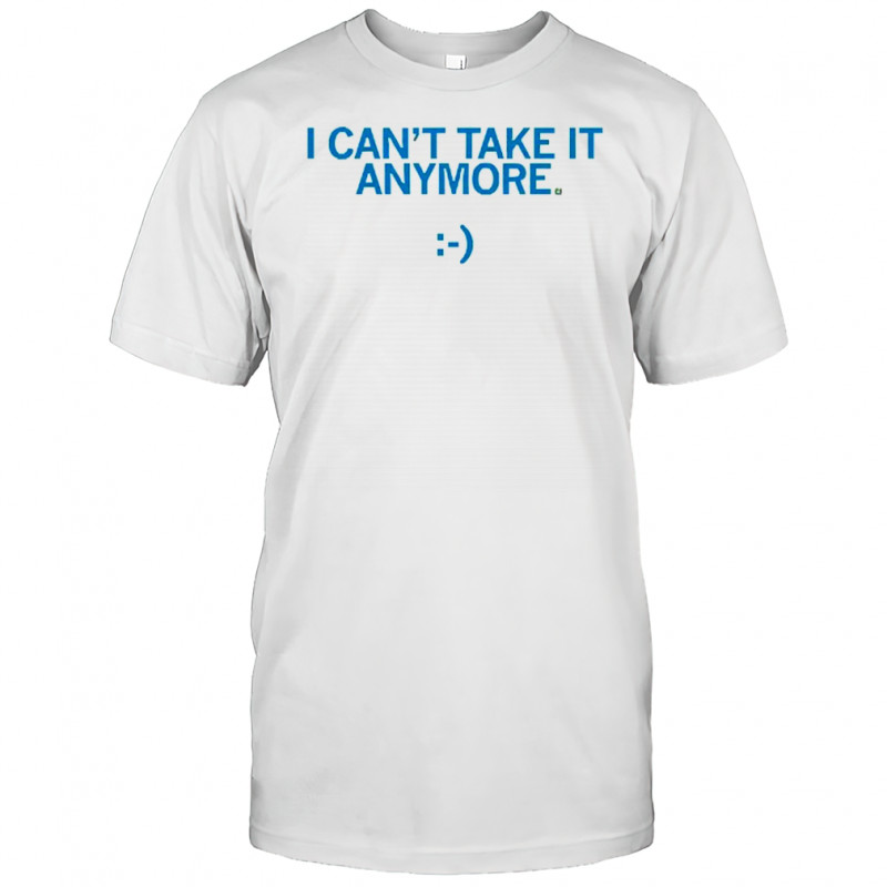 I Can’t Take It Anymore T-Shirt