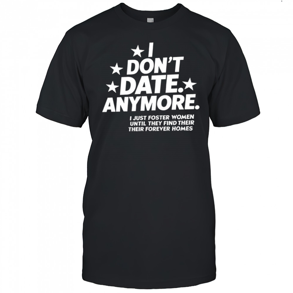 I don’t date anymore I just foster women until they find their forever er homes shirt