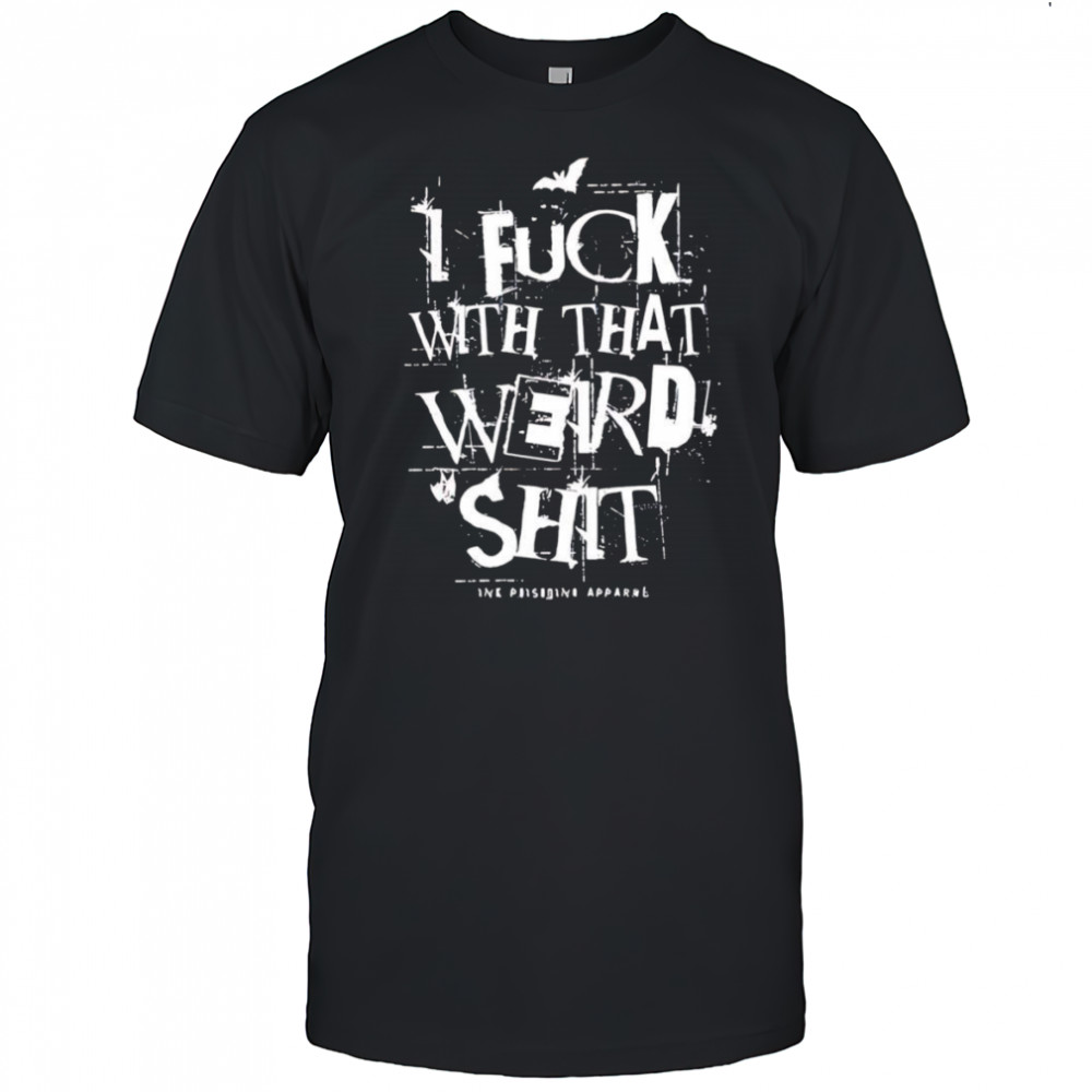 I fuck with that weird shit shirt