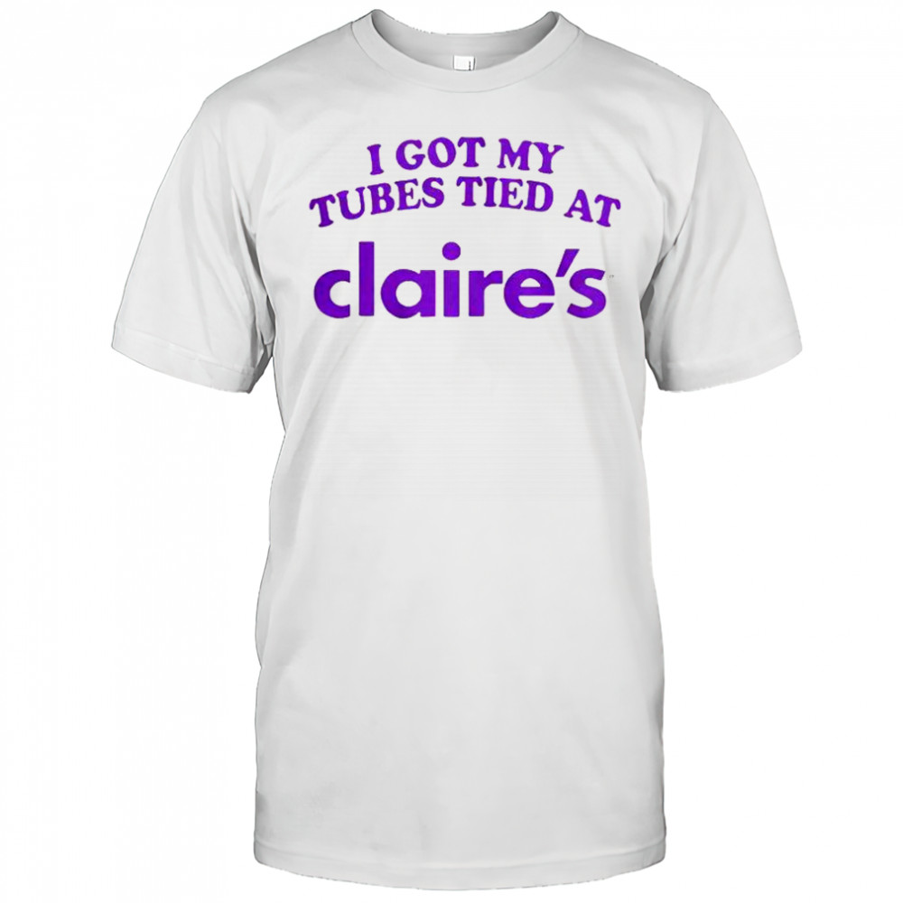 I Got My Tubes Tied At Claire’s T-Shirt