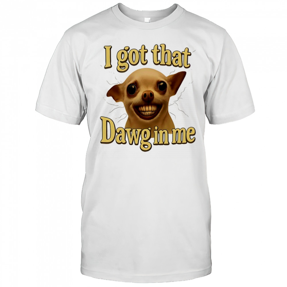 I got that Dawg in me dog meme shirt