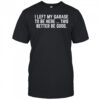 I left my garage to be here this better be good shirt