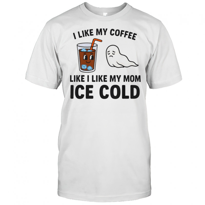 I like my coffee like I like my mom ice cold shirt