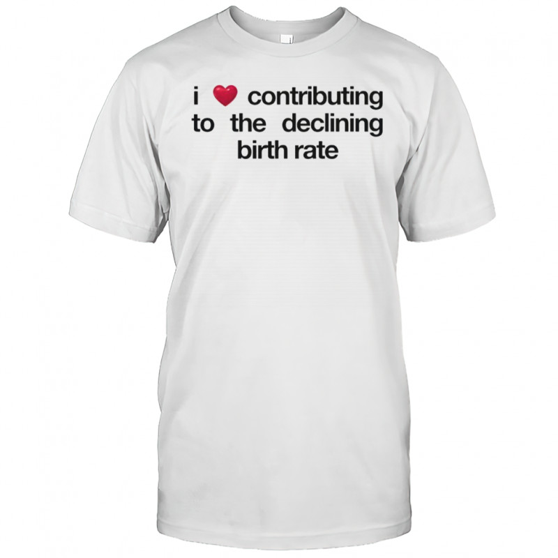 I Love Contributing To The Declining Birth Rate T-Shirt
