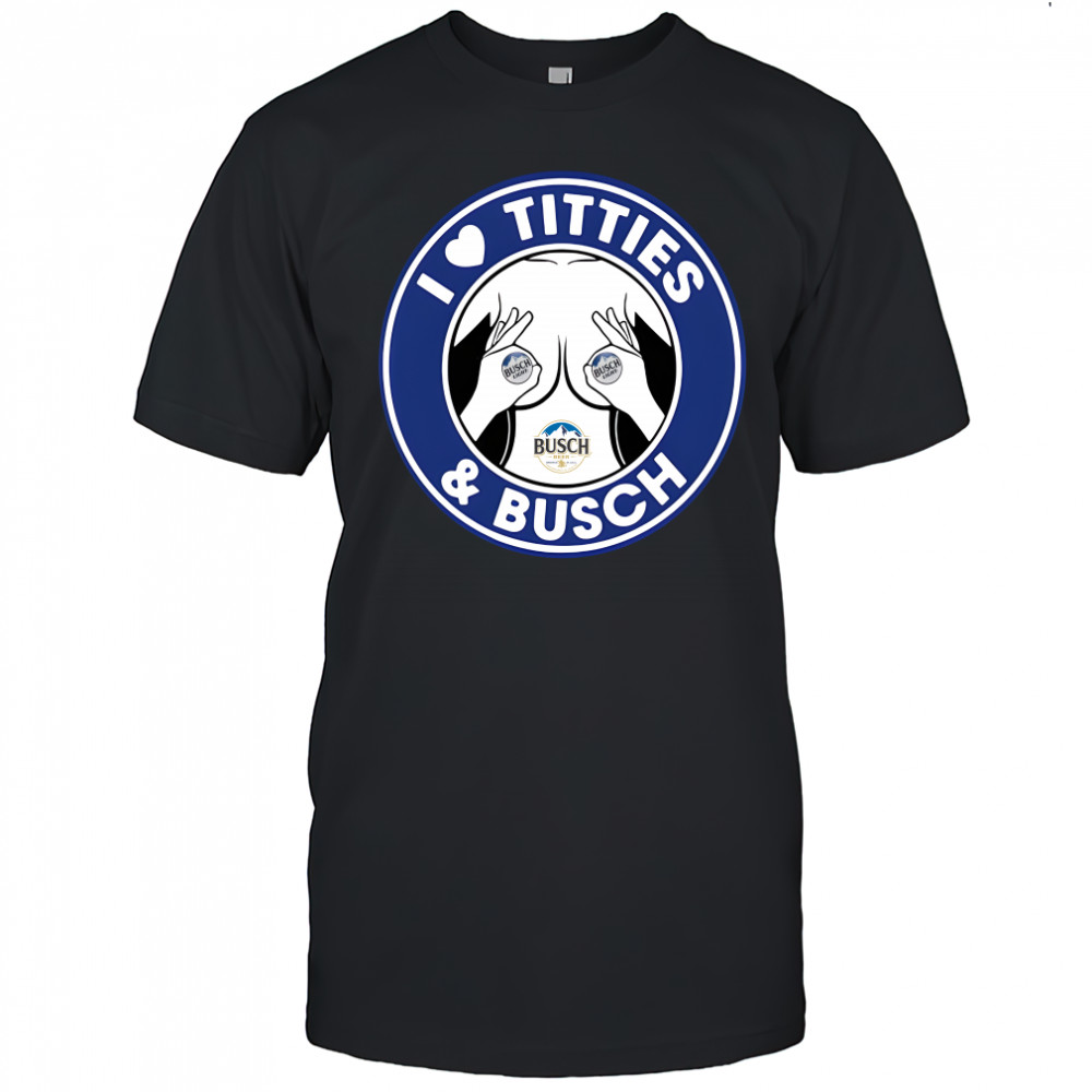 I love titties and Busch Light shirt
