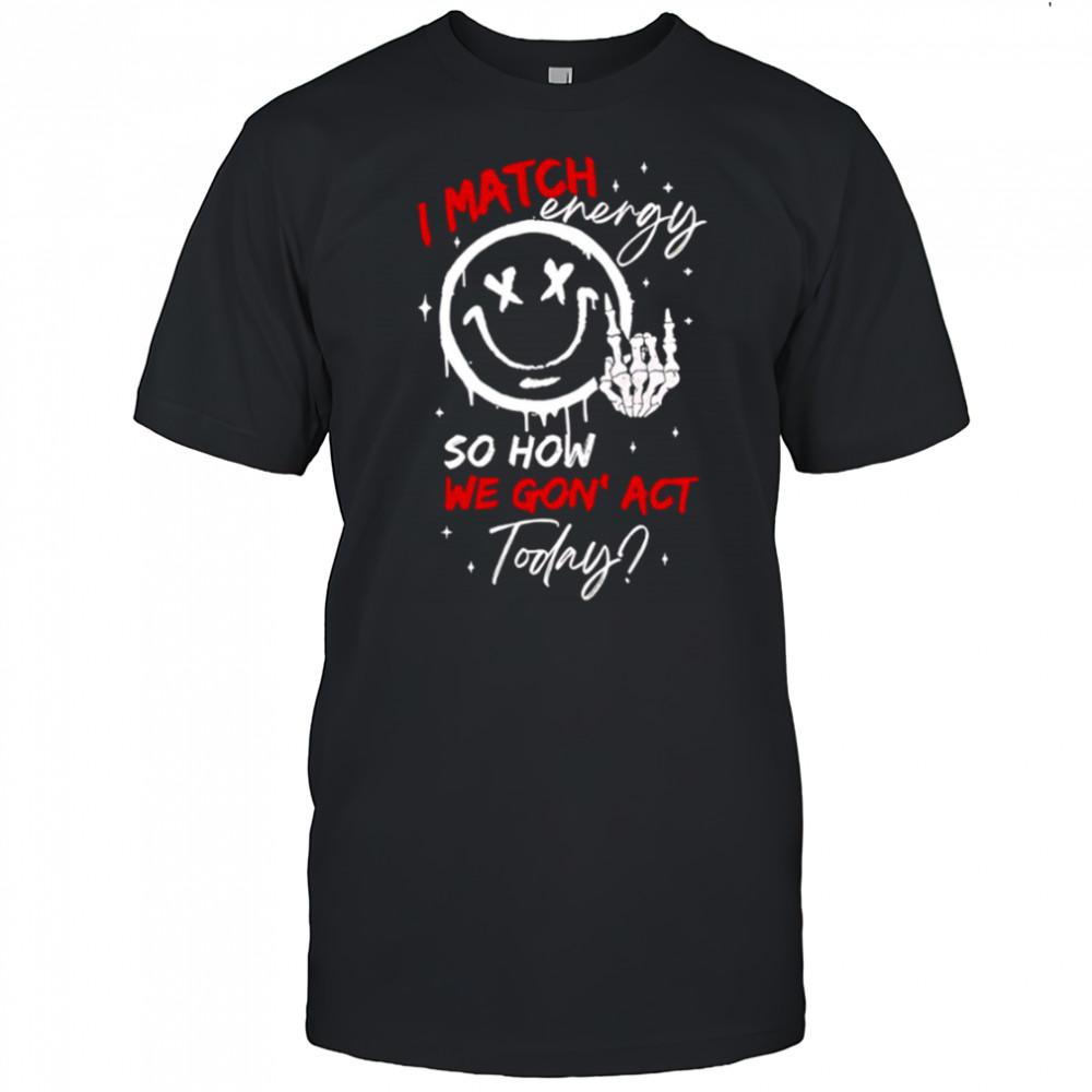 I match energy so how we gon’ act today shirt