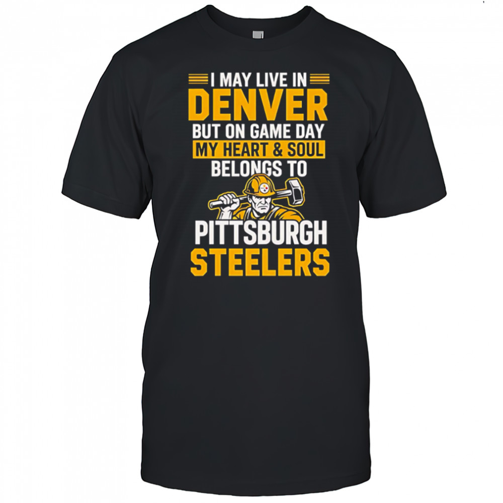 I may live in Denver but on gameday my heart and soul belong to Pittsburgh Steelers shirt