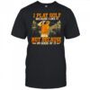 I Play Golf Because I Like It Not Because Im Good At It shirt