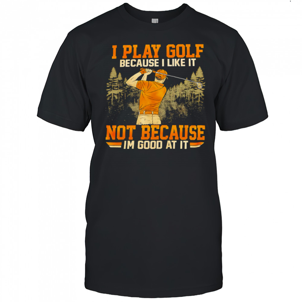 I Play Golf Because I Like It Not Because Im Good At It shirt