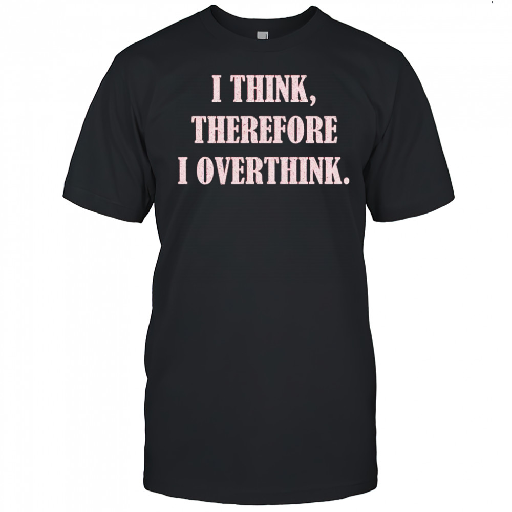 I think therefore I overthink shirt