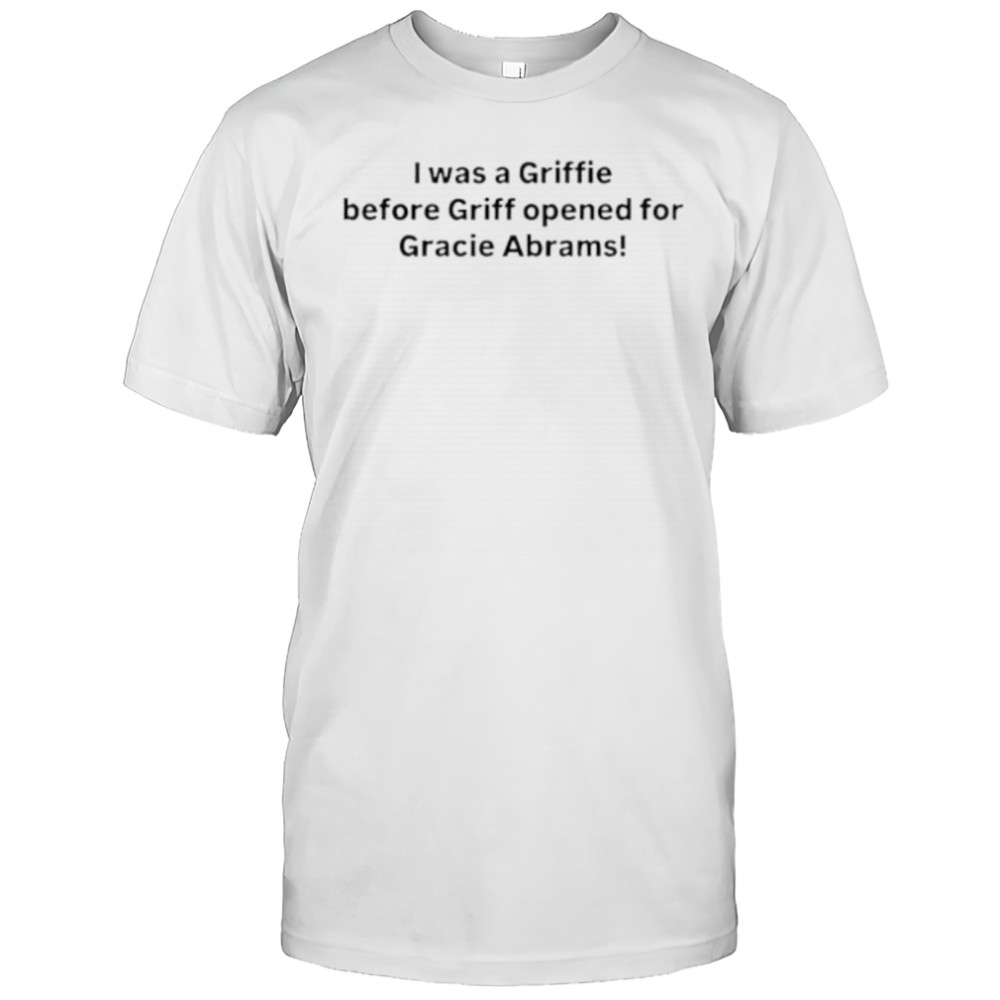 I Was A Griffie Before Griff Opened For Gracie Abrams Shirt