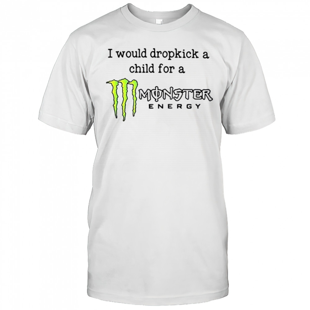 I Would Dropkick A Child For A Monster Energy T-Shirt