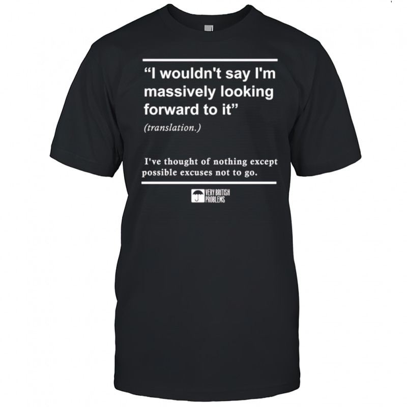 I wouldn’t say I’m massively looking forward to it shirt