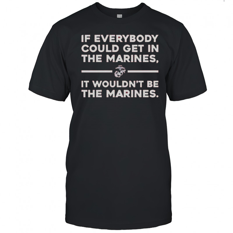 If Everybody Could Get In The Marines It Wouldn’t Be The Marines T-Shirt