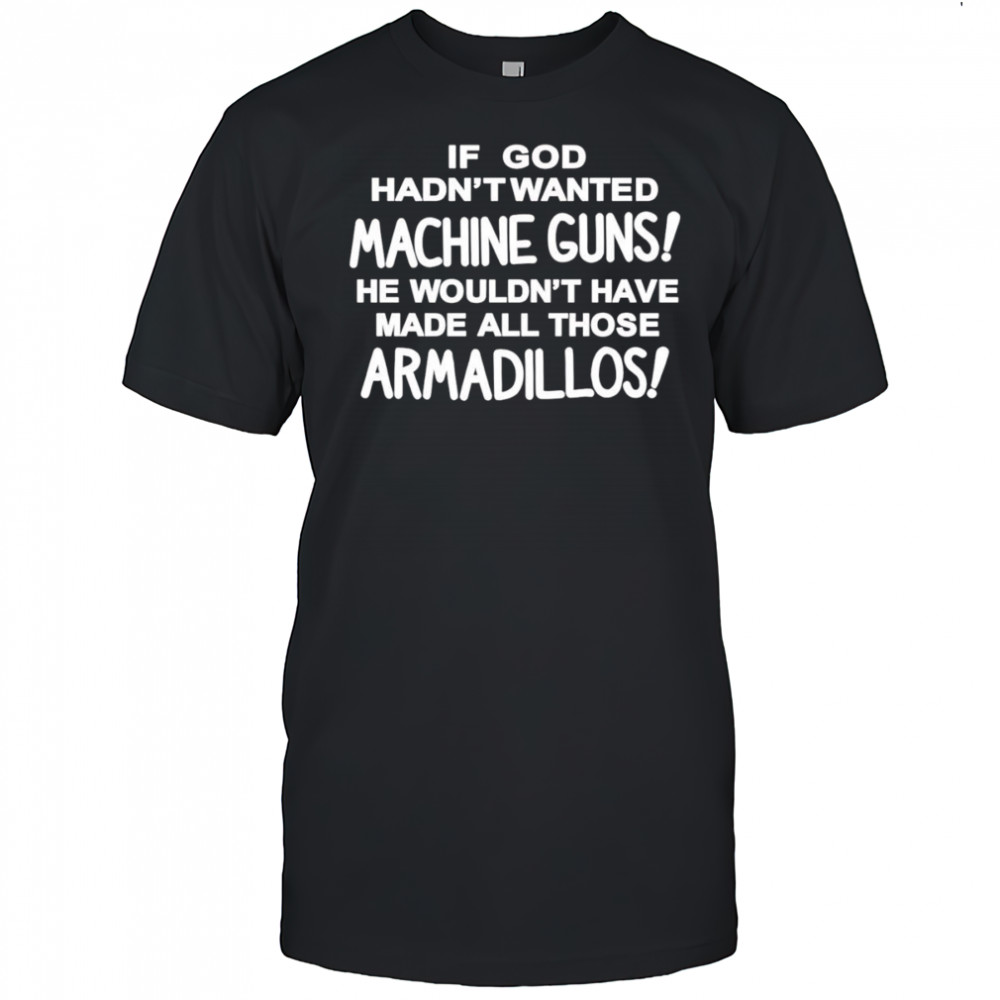 If god hadn’t wanted machine guns he wouldn’t have made all those armadillos shirt