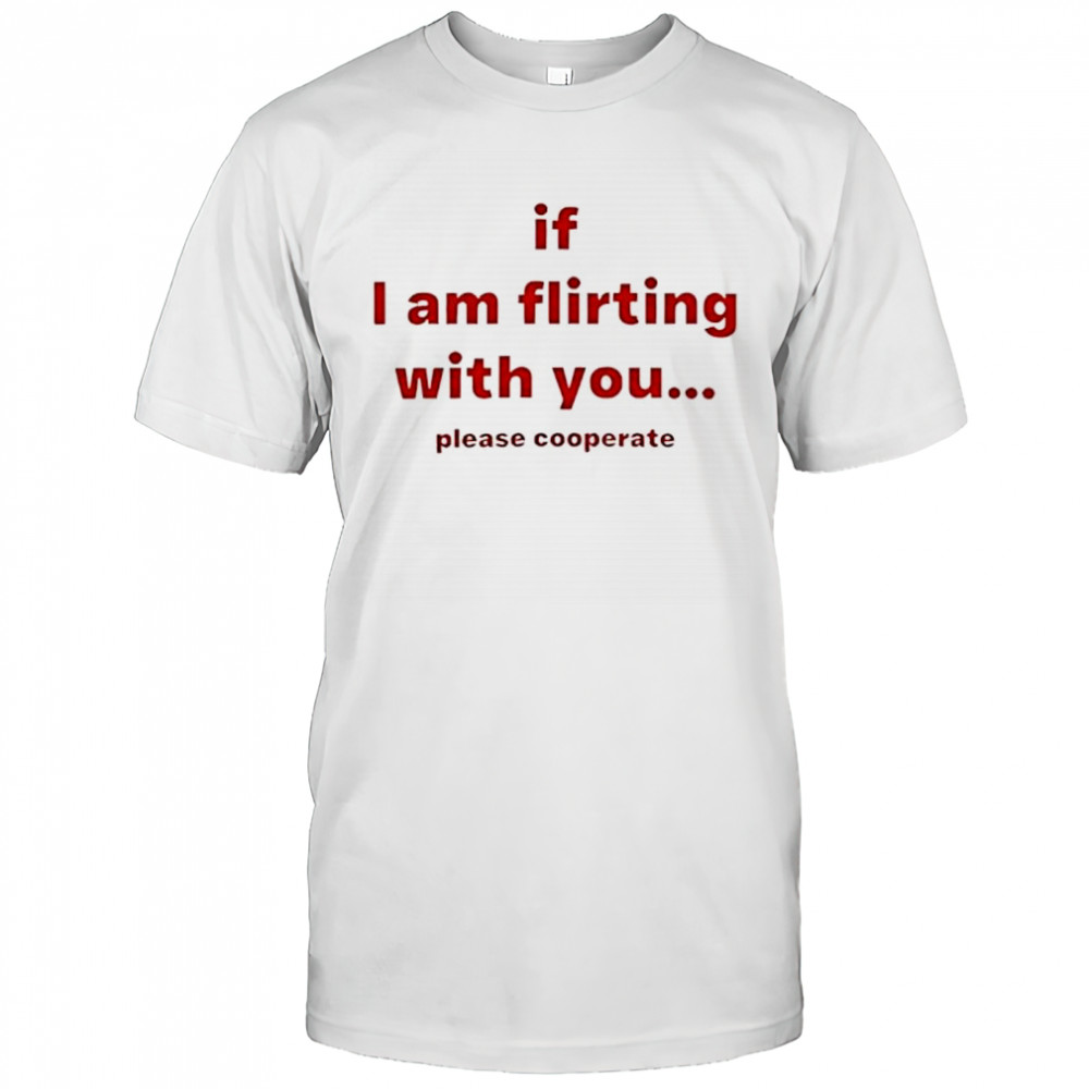 If I am flirting with you please cooperate shirt