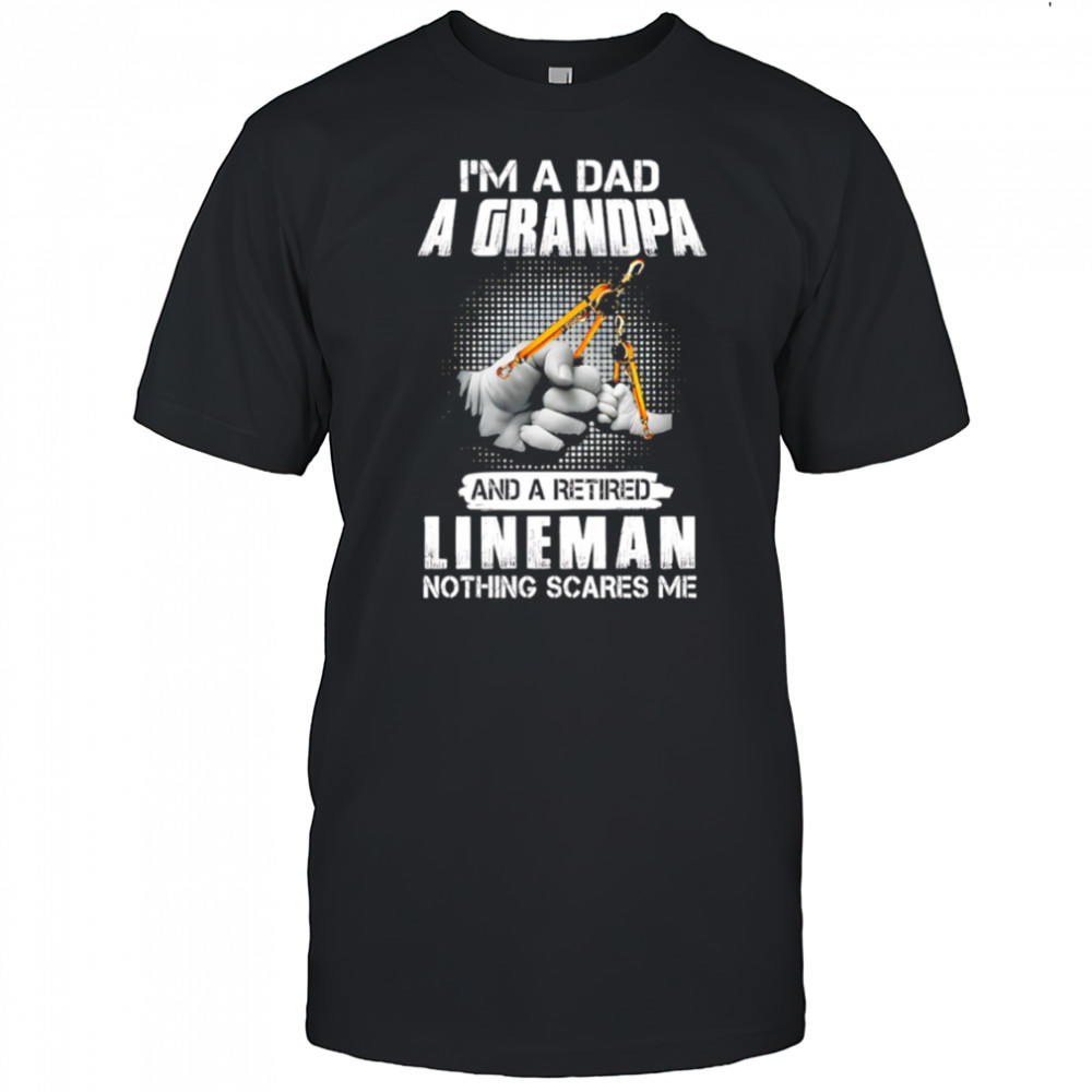 I’m a dad a grandpa and a retired lineman nothing scares me shirt