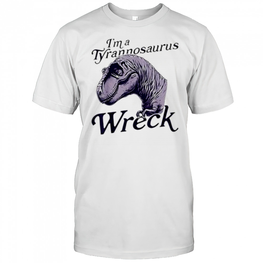 I’m A Tyrannosaurus Wreck shirt