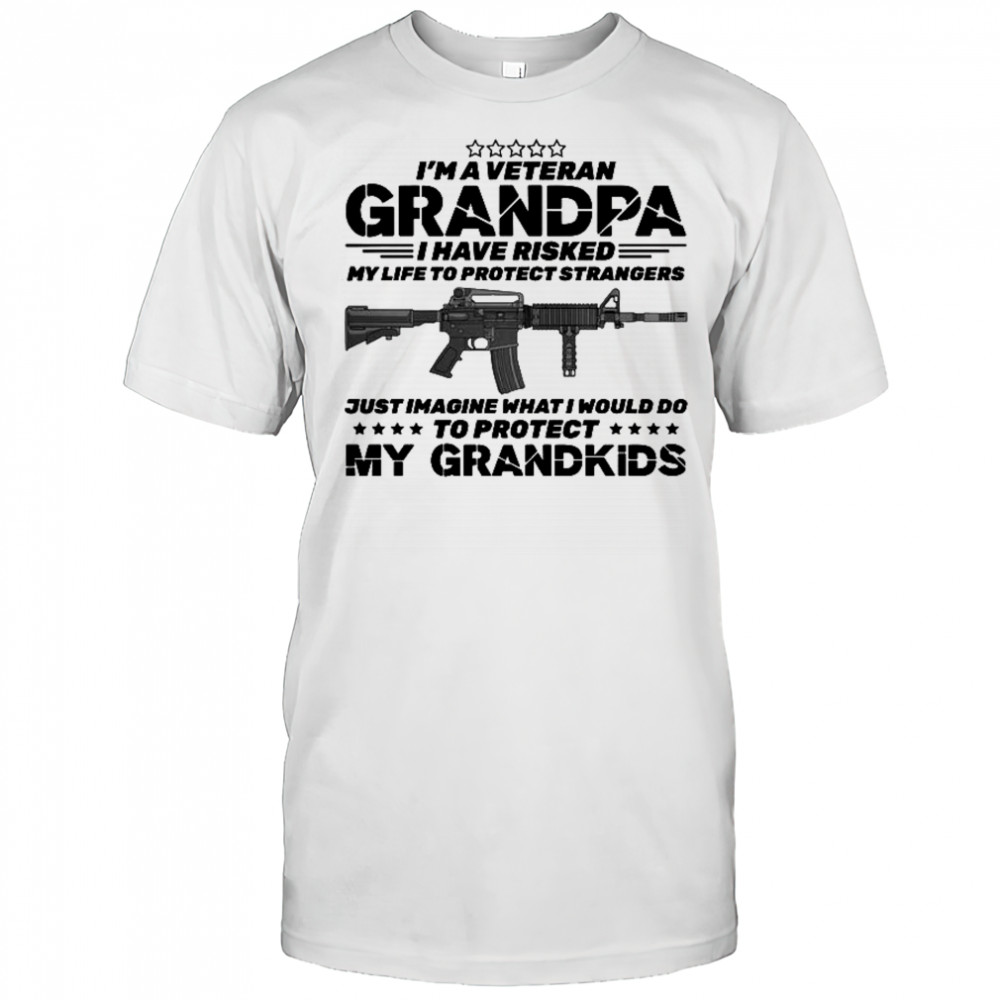 I’m A Veteran Grandpa I Risked My Life Protect Strangers Imagine What I Would Do To Protect My Grandkids T-Shirt