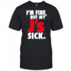 I’m Fine But My’ J’s Sick shirt