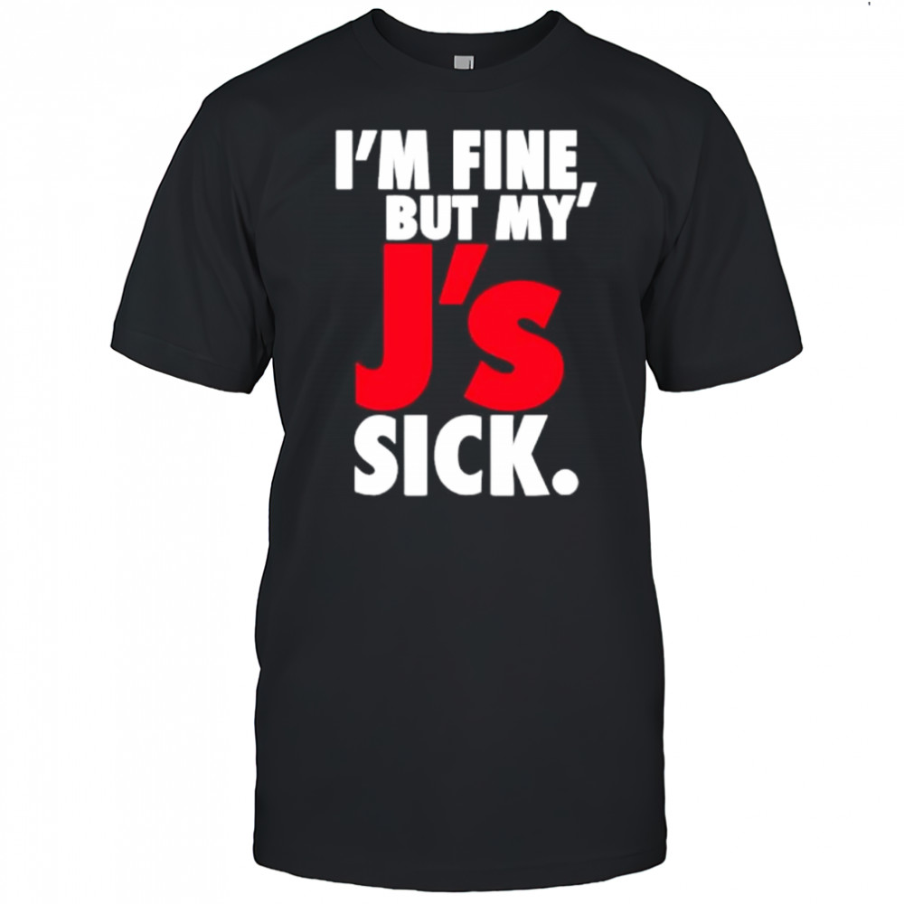 I’m Fine But My’ J’s Sick shirt