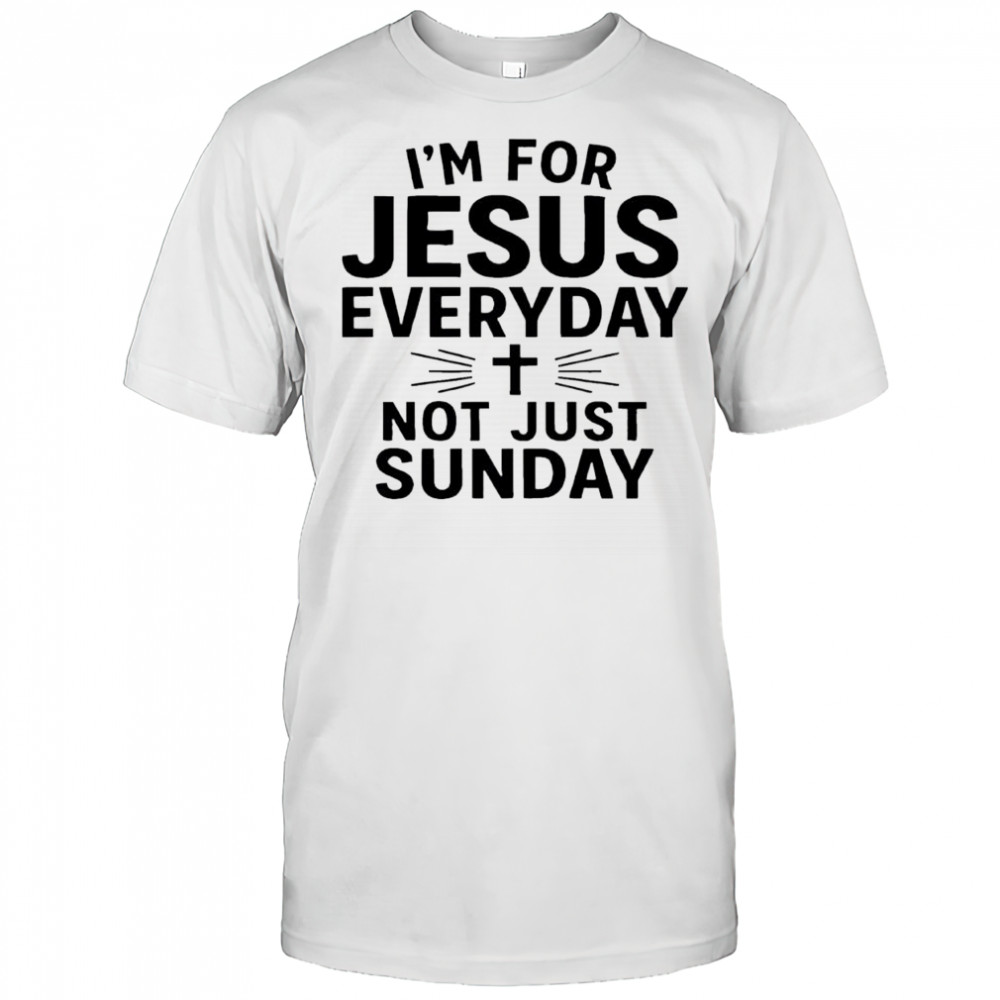 I’m For Jesus Everyday Not Just Sunday shirt
