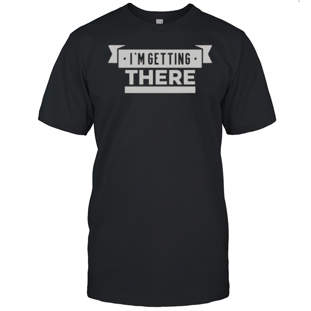 I’m Getting There T-Shirt
