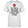 I’m just a Gal who watches a guy who talks to a fish shirt