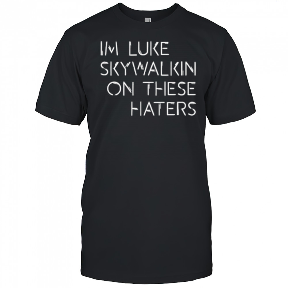 Im Luke Skywalkin On These Haters shirt
