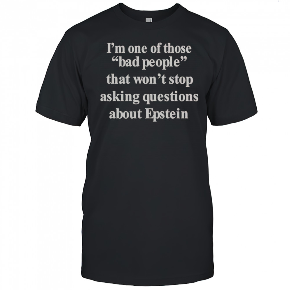 I’m One Of Those Bad People That Won’t Stop Asking Questions About Epstein T-Shirt