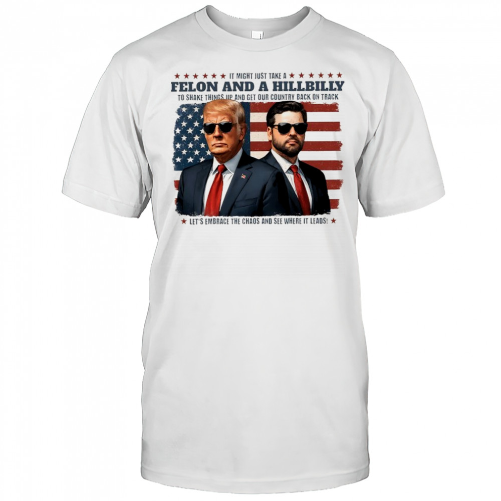 It might just take a Felon and a Hillbilly to shake things up and get our country back on track flag shirt