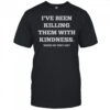 I’ve Been Killing Them With Kindness When Do They Die T-Shirt