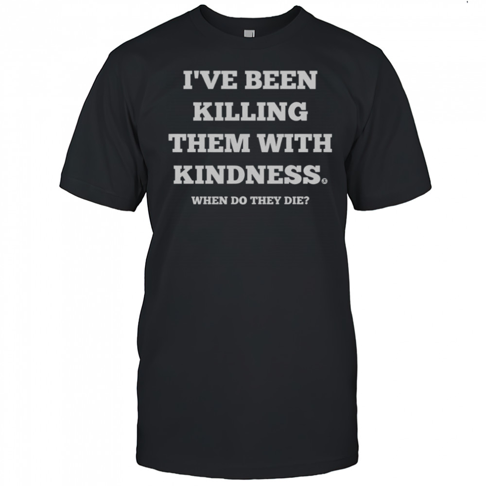 I’ve Been Killing Them With Kindness When Do They Die T-Shirt