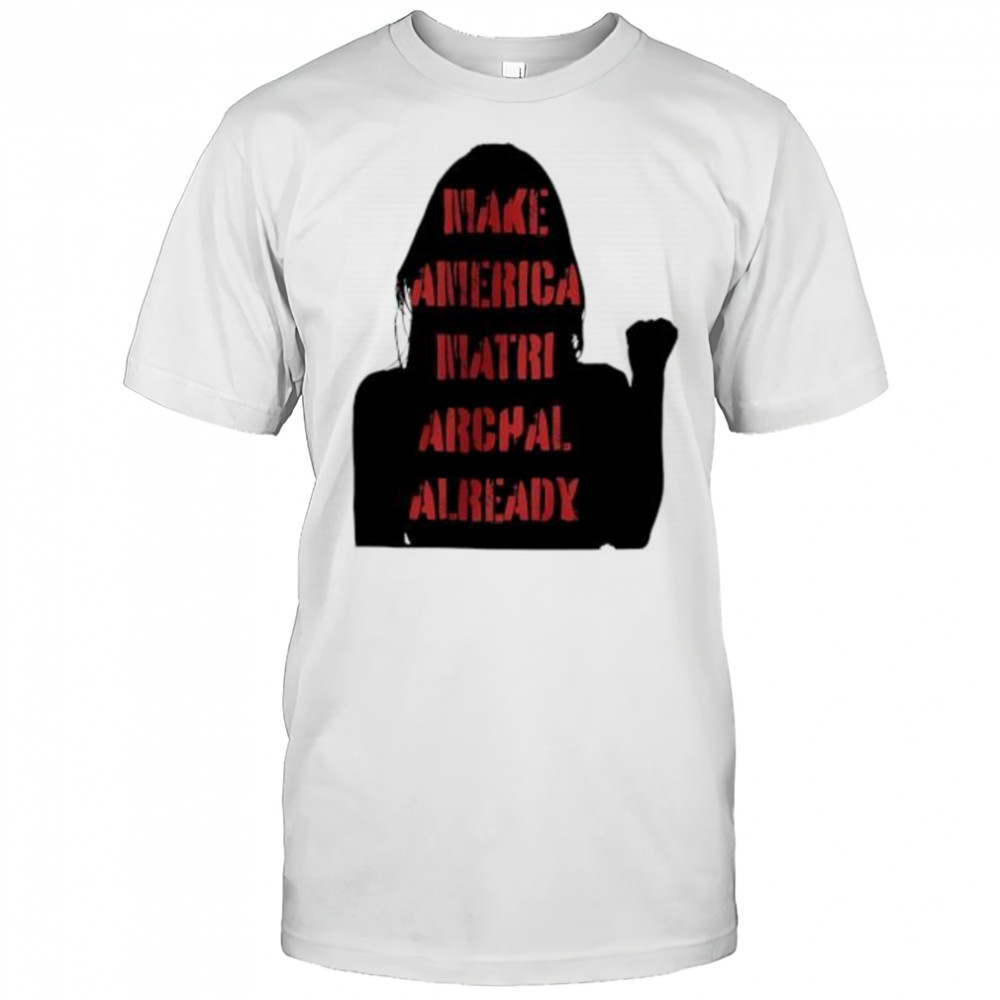 Make America matriarchal already girl shirt