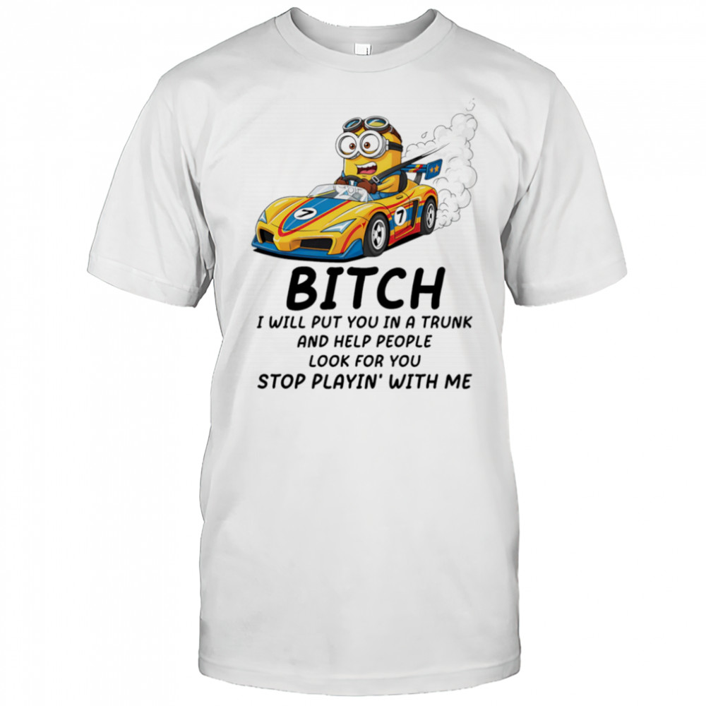 Minion bitch I will put you in a trunk and help people look for you stop playin’ with me shirt