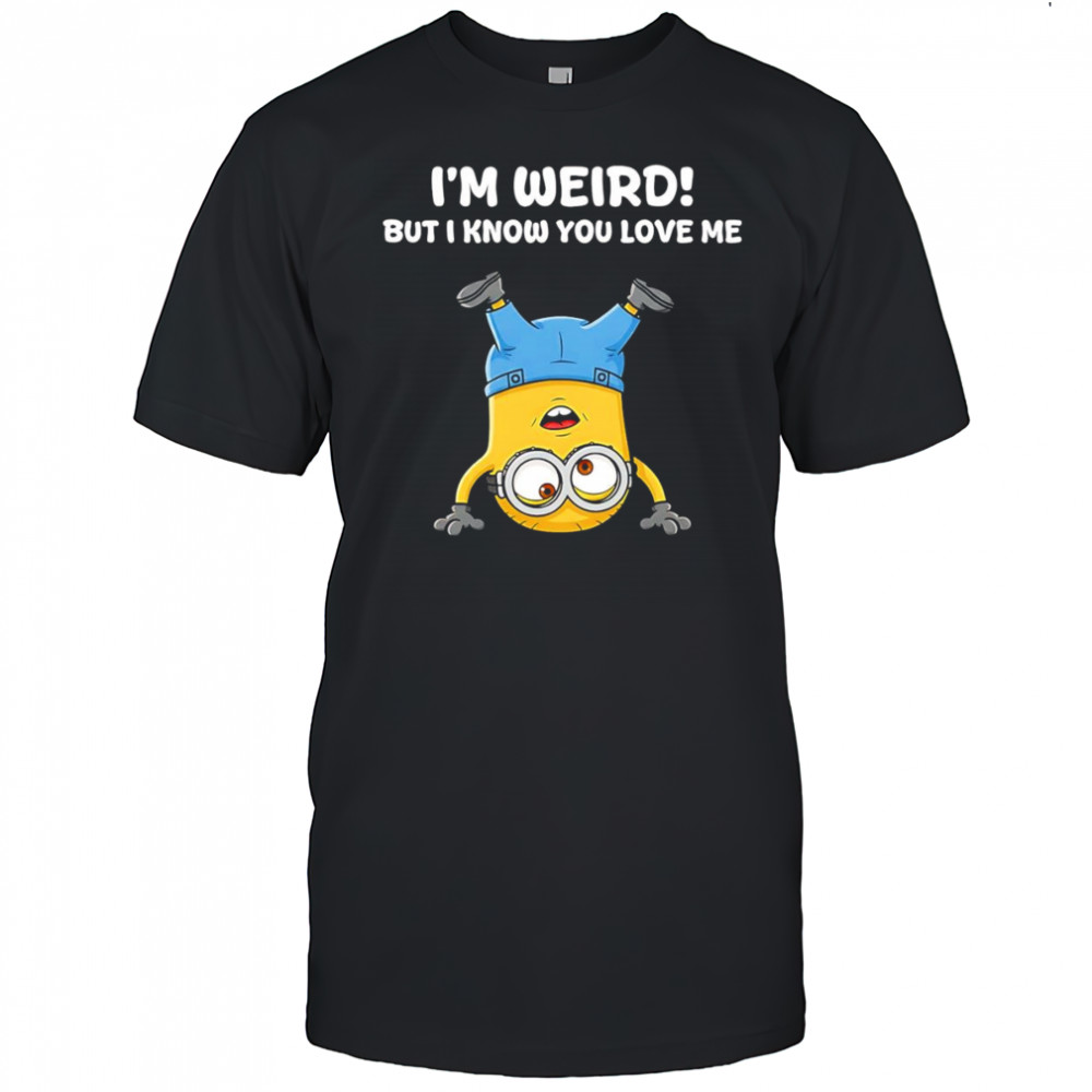 Minion I’m weird but I know you love me shirt