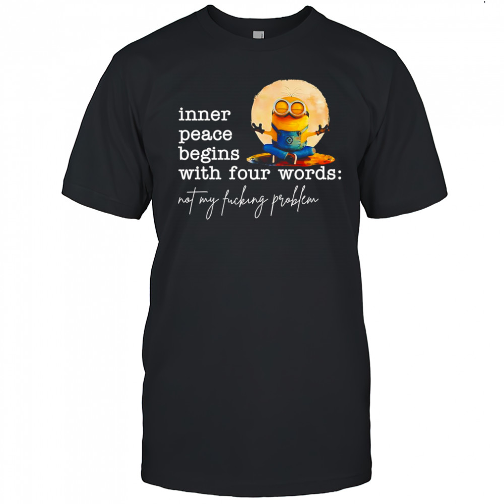 Minion inner peace begins with four words not my fucking problem shirt