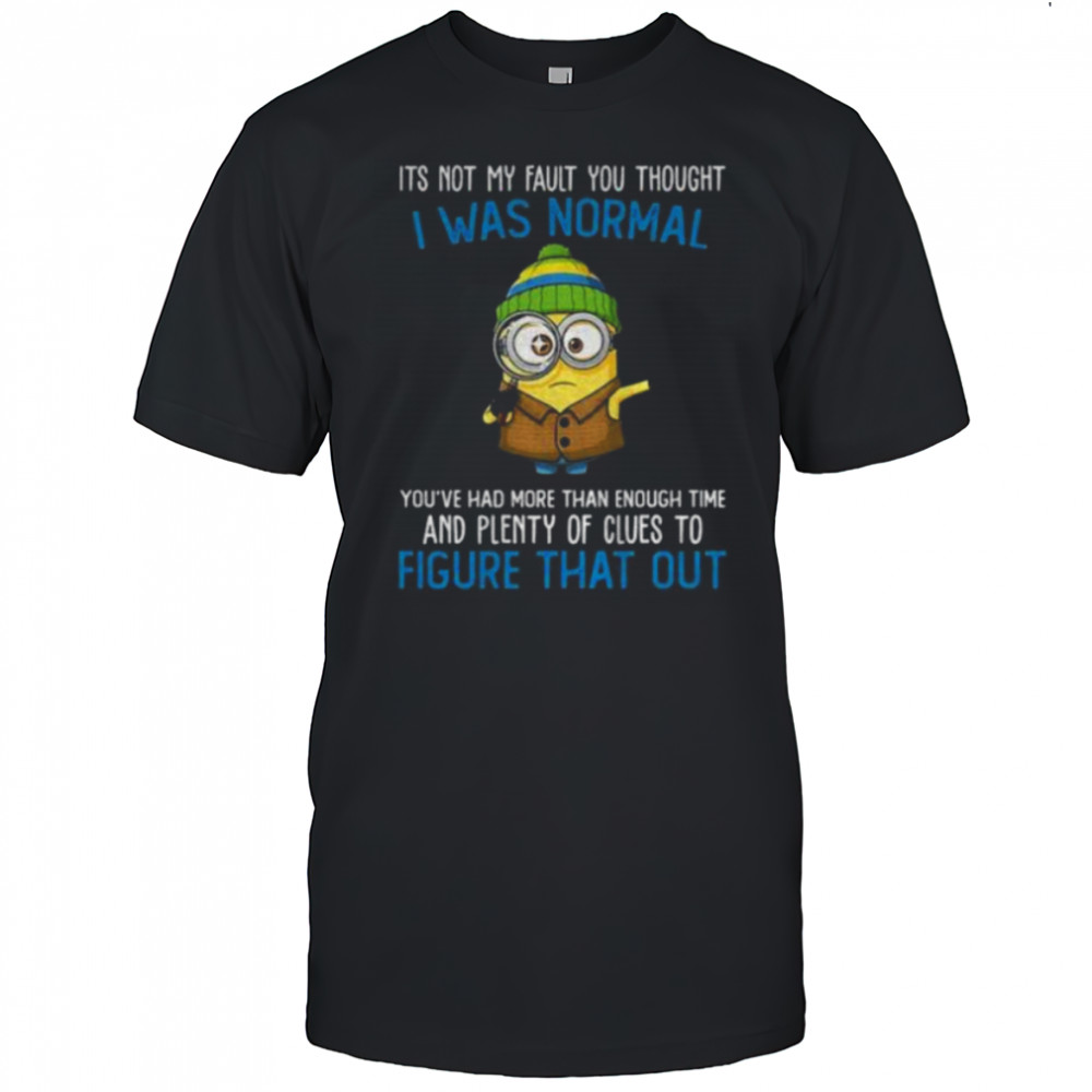 Minion it’s not my fault you thought I was normal you’ve had more than enough time and plenty of clues shirt
