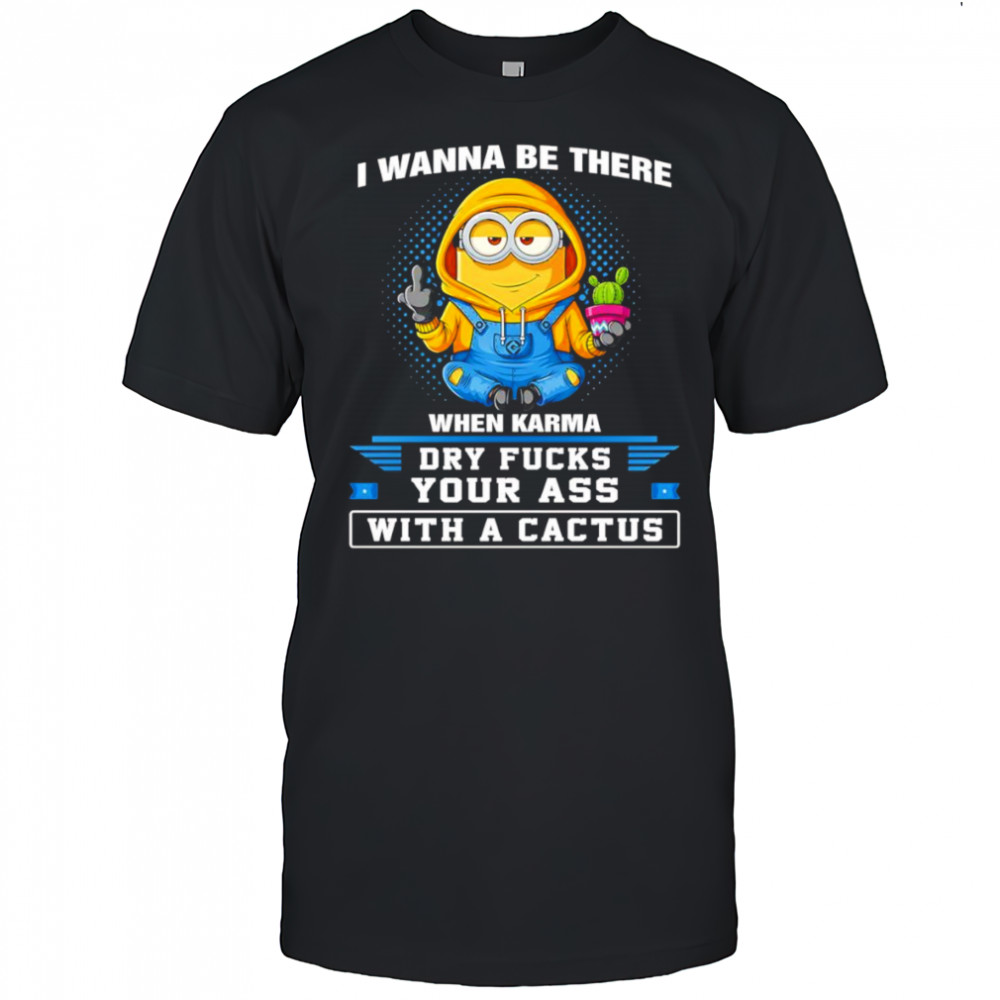 Minion middle finger I wanna be there when karma dry fucks your ass with a cactus shirt
