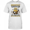 Minion shoutout to myself for putting up with my own shit shirt