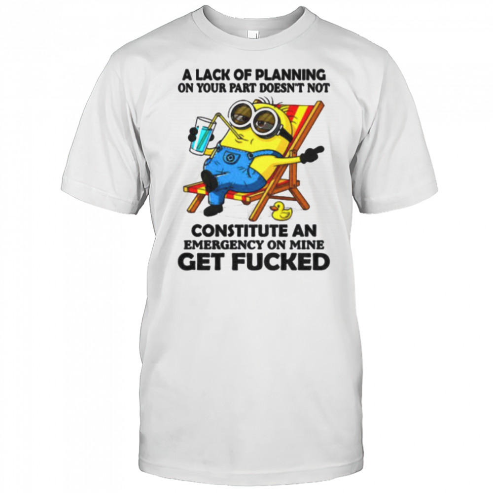 Minion summer a lack of planning on your part doesn’t not constitute an emergency on mine get fucked shirt