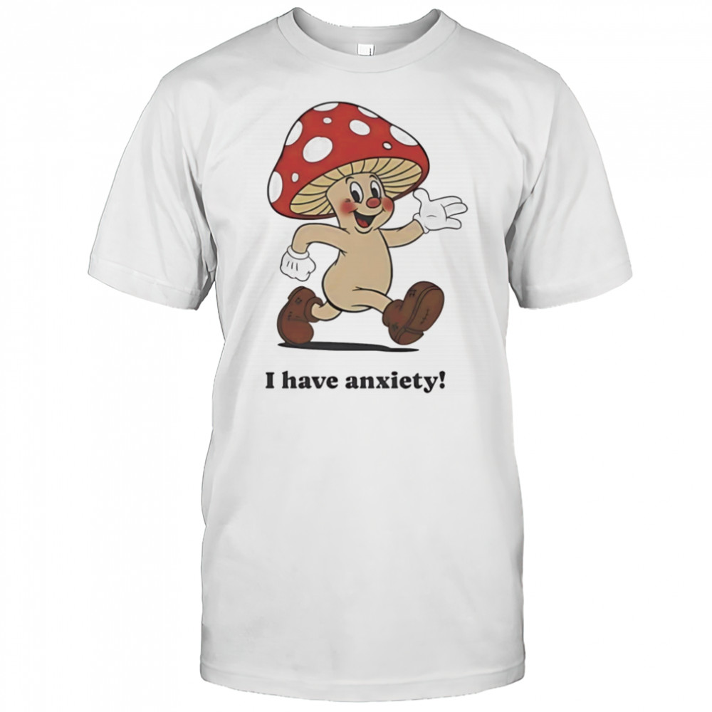Mushroom I have anxiety shirt