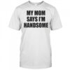 My mom says I’m handsome shirt