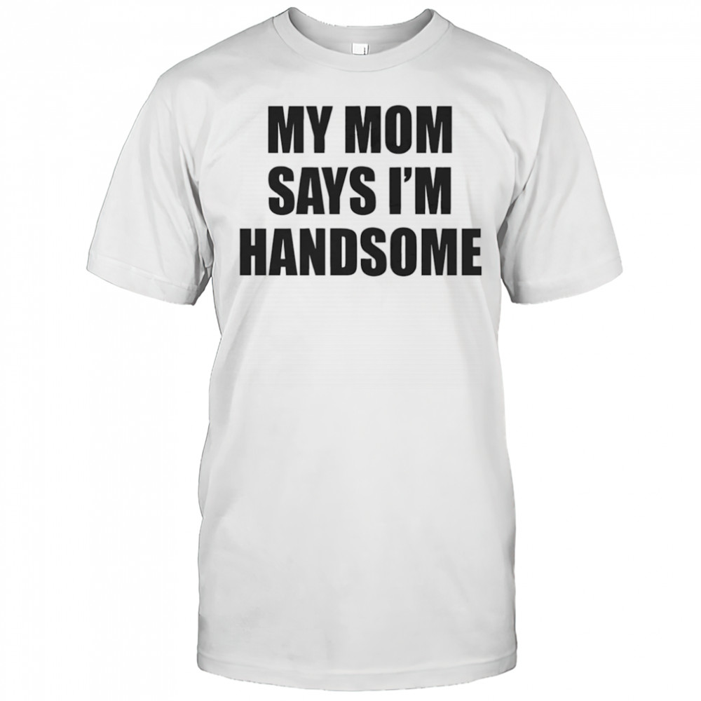 My mom says I’m handsome shirt