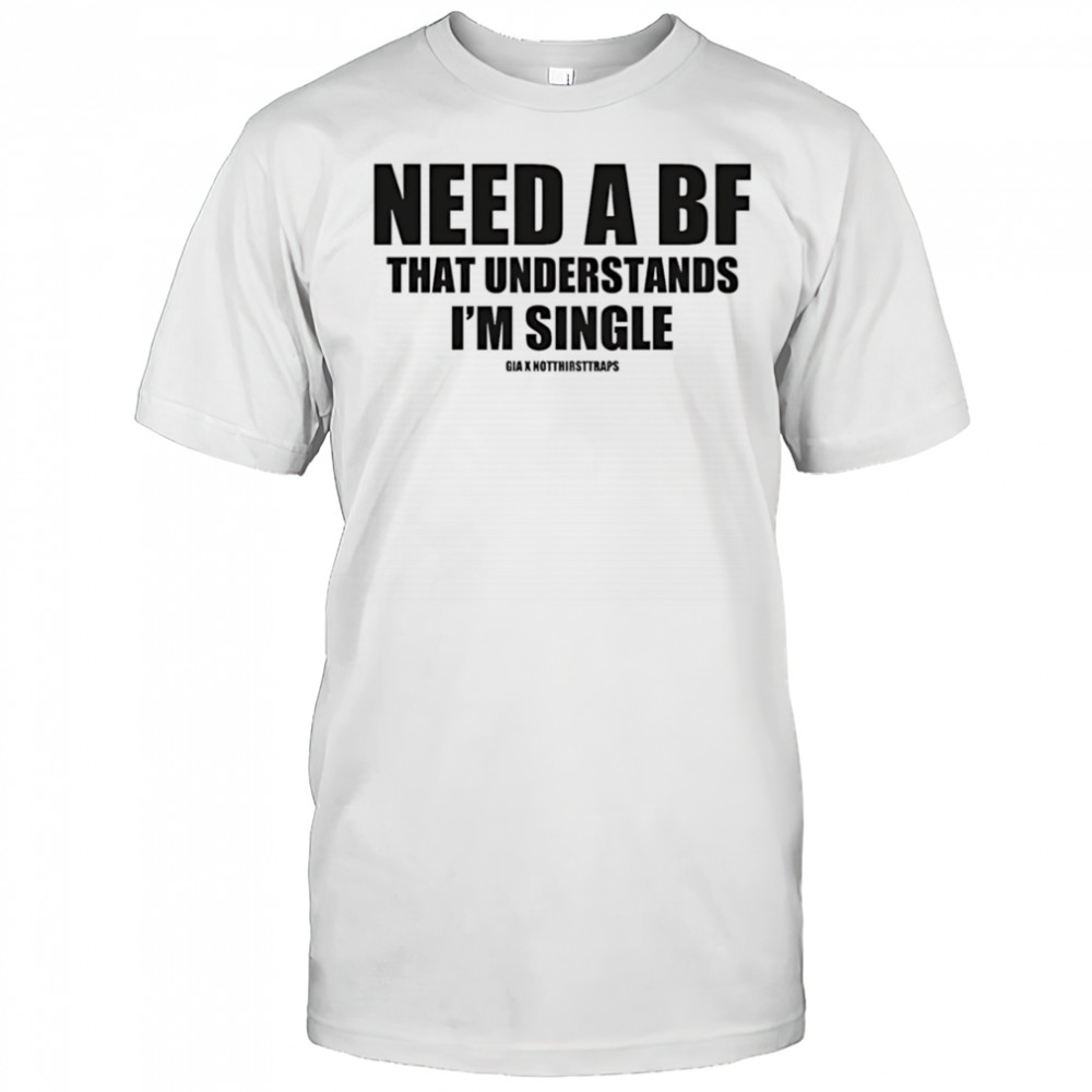 Need a bf that understands I’m single shirt